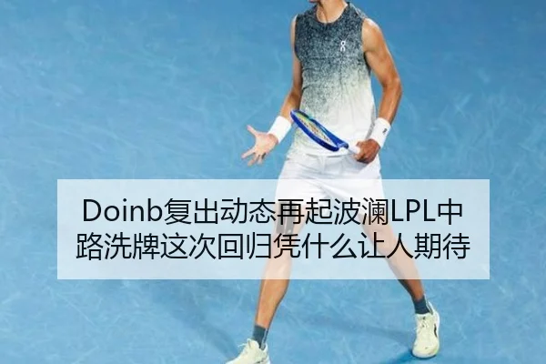 Doinb复出动态再起波澜LPL中路洗牌这次回归凭什么让人期待