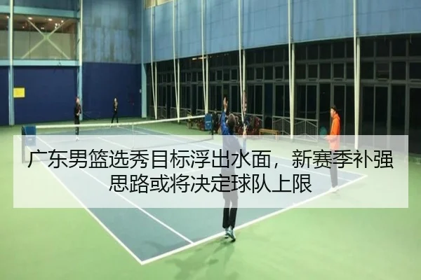 广东男篮选秀目标浮出水面，新赛季补强思路或将决定球队上限 | biying